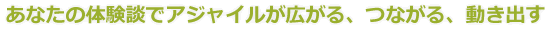 あなたの体験談でアジャイルが広がる、つながる、動き出す